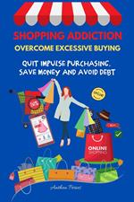 Shopping Addiction: Overcome Excessive Buying. Quit Impulse Purchasing, Save Money And Avoid Debt
