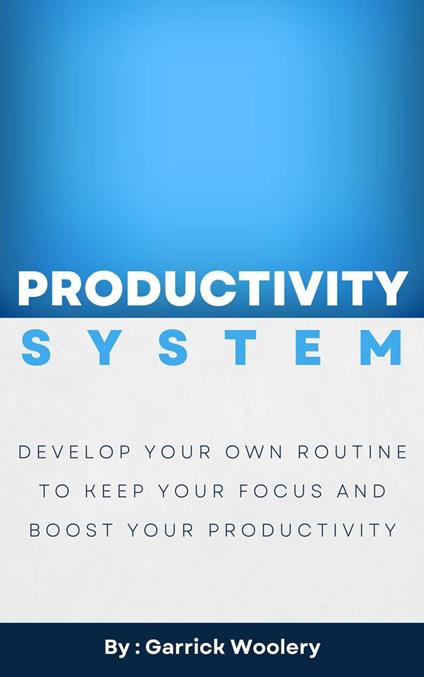 Productivity System - Develop Your Own Routine To Keep Your Focus And Boost Your Productivity