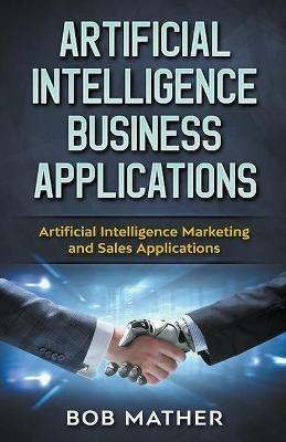 Artificial Intelligence Business Applications: Artificial Intelligence Marketing and Sales Applications - Bob Mather - cover