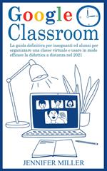 Google Classroom: La Guida Definitiva per Insegnanti ed Alunni per Organizzare una Classe Virtuale e Usare in Modo Efficace la Didattica a Distanza nel 2021