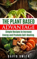 The Plant Based Advantage: Simple Recipes To Increase Energy And Promote Self-Healing