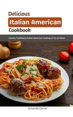 Delicious Italian American Cookbook : Classics Traditional Italian American Cooking to Try at Home