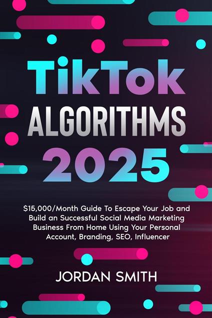 TikTok Algorithms 2025 $15,000/Month Guide To Escape Your Job And Build an Successful Social Media Marketing Business From Home Using Your Personal Account, Branding, SEO, Influencer