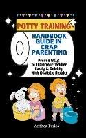 Potty Training: Handbook Guide In Crap Parenting Proven Ways To Train Your Toddler Easily & Quickly With Realistic Results