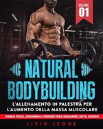 Natural bodybuilding: L’allenamento in palestra per l’aumento della massa muscolare (forma fisica, addominali, perdere peso, dimagrire, dieta, schede). Volume 1