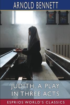 Judith, a Play in Three Acts (Esprios Classics): Founded on the Apocryphal Book of Judith - Arnold Bennett - cover