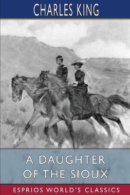 A Daughter of the Sioux (Esprios Classics): A Tale of the Indian frontier - Charles King - cover