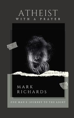 Atheist with a Prayer: One Man's Journey to the Light - Mark Richards - cover