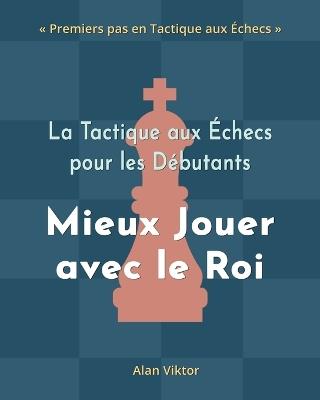 La Tactique aux Échecs pour les Débutants, Mieux Jouer avec le Roi: 500 Problèmes d'Échecs pour Maîtriser le Roi - Alan Viktor - cover