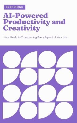 AI-Powered Productivity and Creativity: Your Guide to Transforming Every Aspect of Your Life - Bo Zhang - cover