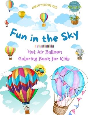 Fun in the Sky - Hot Air Balloon Coloring Book for Kids - The Most Incredible Hot Air Balloon Adventures: 35 Coloring Pages to Enjoy and Unleash Creativity - Animart Publishing House - cover