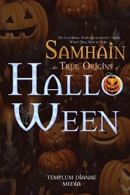 Samhain the True Origins of Halloween: The Scandalous Truth About witche's Night Which They Tried to Hide - Templum Dianae Media - cover