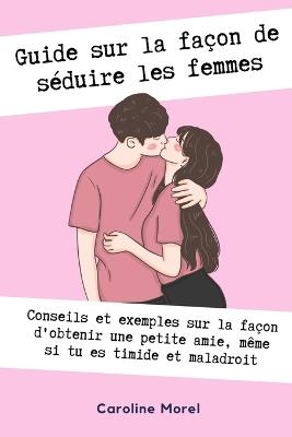 Guide sur la façon de séduire les femmes: Conseils et exemples sur la façon d'obtenir une petite amie - Caroline Morel - cover