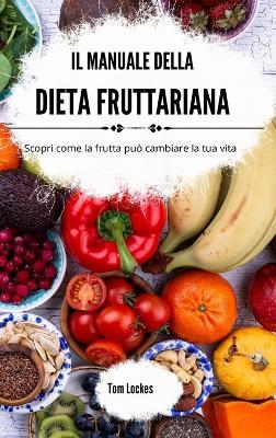 Il manuale della dieta fruttariana: Scopri come la frutta può cambiare la tua vita - Tom Lockes - cover