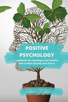 Positive Psychology: Handbook for Learning to Be Positive and Combat Anxiety and Stress - Richard J Kaspar - cover