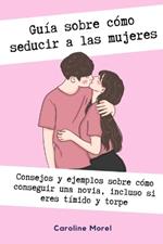 Guía sobre cómo seducir a las mujeres: Consejos y ejemplos sobre cómo conseguir una novia, incluso si eres tímido