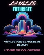 Livre de coloriage de ville futuriste: Voyage vers le monde de demain: Aventure de coloriage pour adultes au milieu de merveilles urbaines futuristes