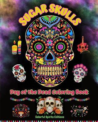 Sugar Skulls - Day of the Dead Coloring Book - Amazing Mandala and Flower Patterns for Teens and Adults: A Collection of Beautiful Skulls Illustrations for Stress Relief and Relaxation - Colorful Spirits Editions - cover