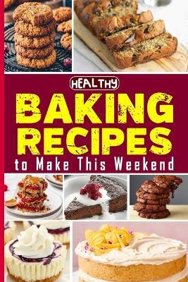 Healthy Baking Recipes to Make This Weekend Easy Baking Cookbook: Easy and Affordable Homemade Recipes to Get Your Fresh, Fragrant & Tasty Bread - Tuhin Barua - cover