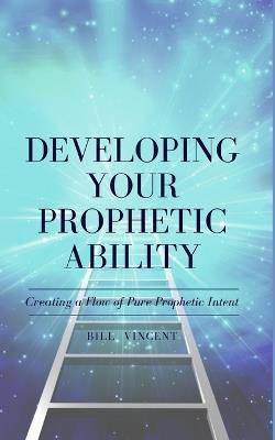 Developing Your Prophetic Ability: Creating a Flow of Pure Prophetic Intent - Bill Vincent - cover