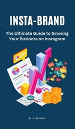 Insta-Brand: The Ultimate Guide to Growing Your Business on Instagram