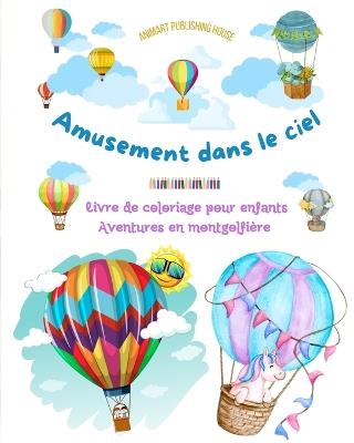 Amusement dans le ciel - Livre de coloriage de montgolfières pour enfants - Les plus incroyables aventures aériennes: Plus de 30 pages de coloriage pour s'amuser et stimuler la créativité - Animart Publishing House - cover