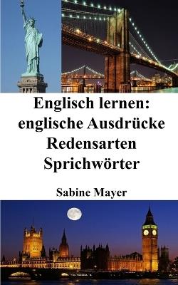 Englisch lernen: englische Ausdrücke &#8210; Redensarten &#8210; Sprichwörter - Sabine Mayer - cover