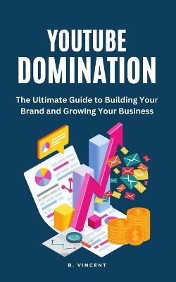 YouTube Domination: The Ultimate Guide to Building Your Brand and Growing Your Business - B Vincent - cover