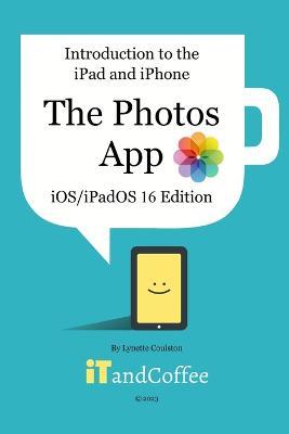 Introduction to the iPad and iPhone - The Photos App (iOS/iPadOS 16 Edition): A comprehensive guide to the Photos app on the iPad and iPhone - Lynette Coulston - cover