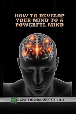 How to develop your mind to a powerful mind - Ubaldo Sánchez Gutiérrez - cover
