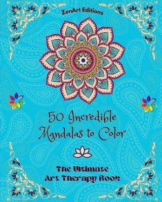 50 Incredible Mandalas to Color: The Ultimate Art Therapy Book Self-Help Tool for Full Relaxation and Creativity: Amazing Mandala Designs Source of Infinite Harmony and Divine Energy - Zenart Editions - cover