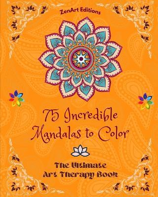 75 Incredible Mandalas to Color: The Ultimate Art Therapy Book Self-Help Tool for Full Relaxation and Creativity: Amazing Mandala Designs Source of Infinite Harmony and Divine Energy - Zenart Editions - cover