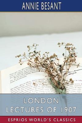 London Lectures of 1907 (Esprios Classics) - Annie Besant - cover
