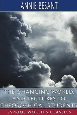 The Changing World, and Lectures to Theosophical Students (Esprios Classics) - Annie Besant - cover