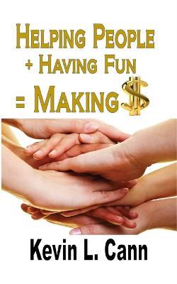 Helping People + Having Fun = Making $ - Kevin L Cann - cover