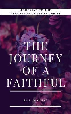 The Journey of a Faithful: Adhering to the teachings of Jesus Christ - Bill Vincent - cover