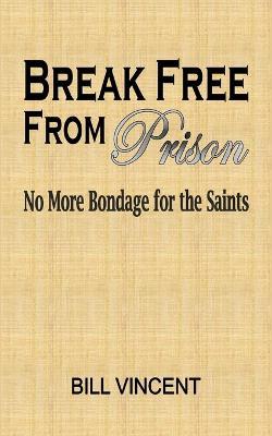 Break Free From Prison: No More Bondage for the Saints - Bill Vincent - cover