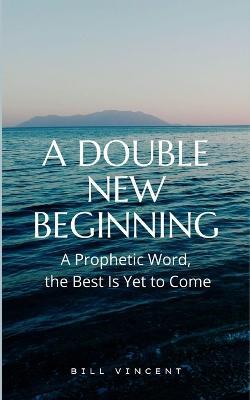 A Double New Beginning: A Prophetic Word, the Best Is Yet to Come - Bill Vincent - cover