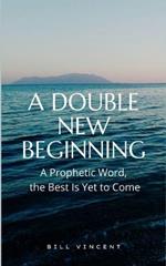 A Double New Beginning: A Prophetic Word, the Best Is Yet to Come