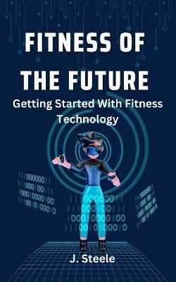 Fitness of the Future: Getting Started With Fitness Technology - J Steele - cover