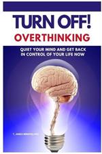 Turn Off! Overthinking: Calm your Mind and Get Back in Control of Your Life Now