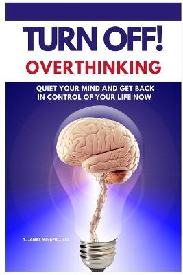 Turn Off! Overthinking: Calm your Mind and Get Back in Control of Your Life Now - S James Mindfullnes - cover