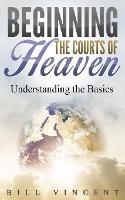 Beginning the Courts of Heaven: Understanding the Basics - Bill Vincent - cover