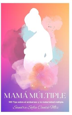Mamá Múltiple: 100 Tips sobre el embarazo y la maternidad múltiple - Sandra Sofía Cantú Martínez - cover