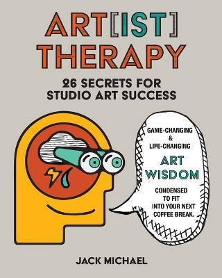 Art[ist] Therapy: 26 Secrets for Studio Art Success - Jack Michael - cover