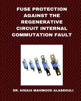Fuse Protection against the Regenerative Circuit Internal Commutation Fault - Hidaia Mahmood Alassouli - cover