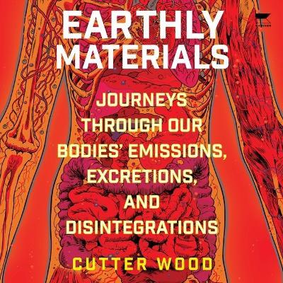 Earthly Materials: Journeys Through Our Bodies' Emissions, Excretions, and Disintegrations - Cutter Wood - cover
