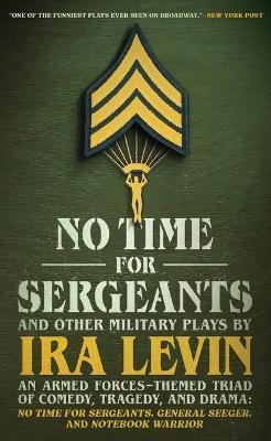 No Time for Sergeants and Other Military Plays by IRA Levin: An Armed Forces-Themed Triad of Comedy, Tragedy, and Drama--No Time for Sergeants, General Seeger, and Notebook Warrior - Ira Levin - cover