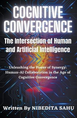 Cognitive Convergence: The Intersection of Human and Artificial Intelligence - Nibedita Sahu - cover