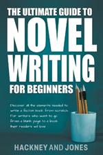 The Ultimate Guide To Novel Writing For Beginners: Discover All The Elements Needed To Write A Fiction Book From Scratch. For Writers Who Want To Go From A Blank Page To A Book Their Readers Will Love